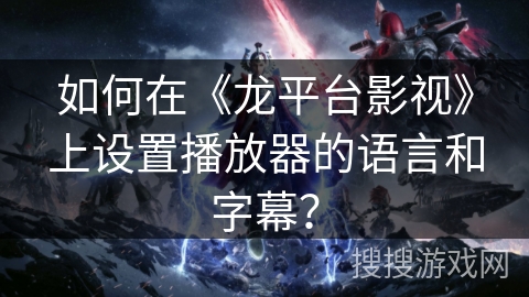 如何在《龙平台影视》上设置播放器的语言和字幕？