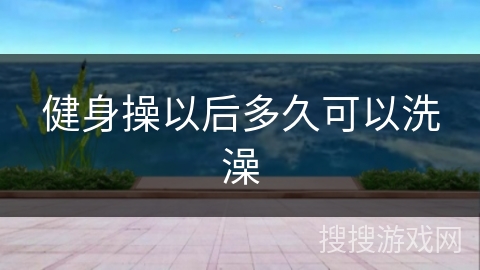 健身操以后多久可以洗澡