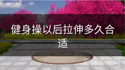 健身操以后拉伸多久合适