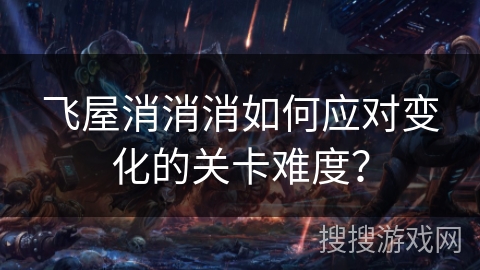 飞屋消消消如何应对变化的关卡难度？