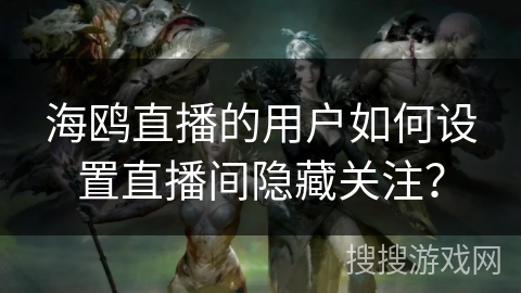 海鸥直播的用户如何设置直播间隐藏关注？