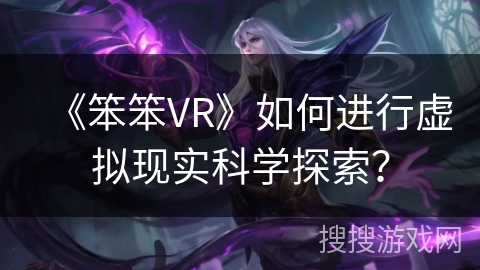 《笨笨VR》如何进行虚拟现实科学探索? 《笨笨VR》如何进行虚拟现实科学探索?