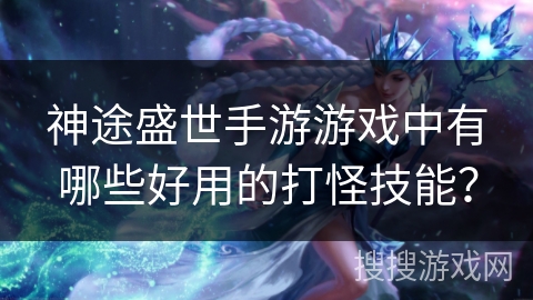 神途盛世手游游戏中有哪些好用的打怪技能? 神途盛世手游游戏中有哪些好用的打怪技能?