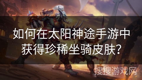 如何在太阳神途手游中获得珍稀坐骑皮肤? 如何在太阳神途手游中获得珍稀坐骑皮肤?