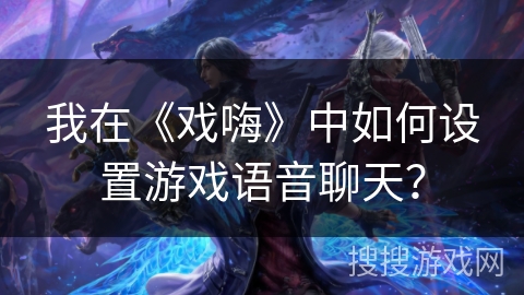 我在《戏嗨》中如何设置游戏语音聊天? 我在《戏嗨》中如何设置游戏语音聊天?