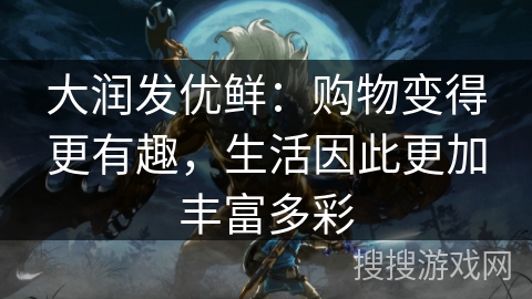 大润发优鲜:购物变得更有趣,生活因此更加丰富多彩 大润发优鲜:购物变得更有趣,生活因此更加丰富多彩