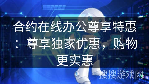 合约在线办公尊享特惠：尊享独家优惠，购物更实惠
