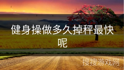 健身操做多久掉秤最快呢 健身操做多久掉秤最快呢