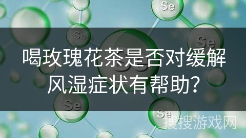 喝玫瑰花茶是否对缓解风湿症状有帮助?
