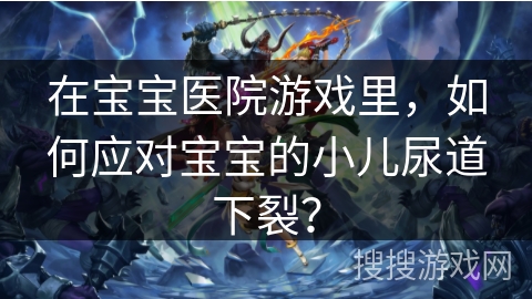在宝宝医院游戏里，如何应对宝宝的小儿尿道下裂？