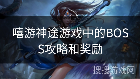 嘻游神途游戏中的BOSS攻略和奖励