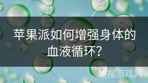 苹果派如何增强身体的血液循环?