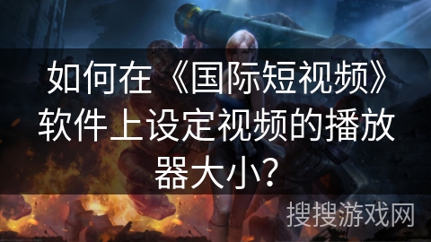 如何在《国际短视频》软件上设定视频的播放器大小？