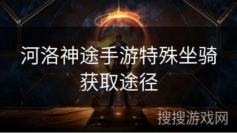 河洛神途手游特殊坐骑获取途径 河洛神途手游特殊坐骑获取途径