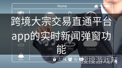 跨境大宗交易直通平台app的实时新闻弹窗功能 跨境大宗交易直通平台app的实时新闻弹窗功能