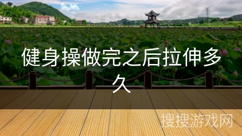 健身操做完之后拉伸多久