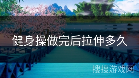 健身操做完后拉伸多久 健身操做完后拉伸多久