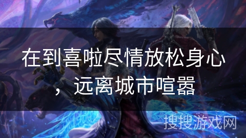 在到喜啦尽情放松身心,远离城市喧嚣 在到喜啦尽情放松身心,远离城市喧嚣