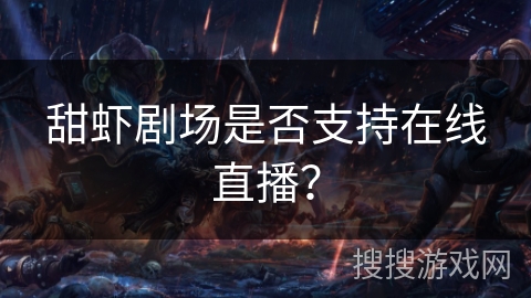 甜虾剧场是否支持在线直播? 甜虾剧场是否支持在线直播?