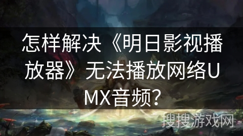 怎样解决《明日影视播放器》无法播放网络UMX音频? 怎样解决《明日影视播放器》无法播放网络UMX音频?