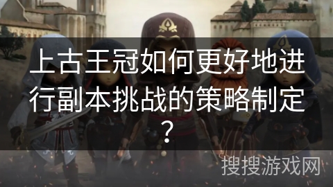 上古王冠如何更好地进行副本挑战的策略制定? 上古王冠如何更好地进行副本挑战的策略制定?