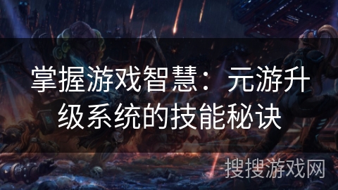 掌握游戏智慧:元游升级系统的技能秘诀 掌握游戏智慧:元游升级系统的技能秘诀