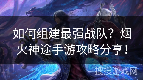 如何组建最强战队？烟火神途手游攻略分享！