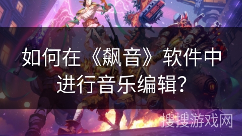 如何在《飙音》软件中进行音乐编辑? 如何在《飙音》软件中进行音乐编辑?