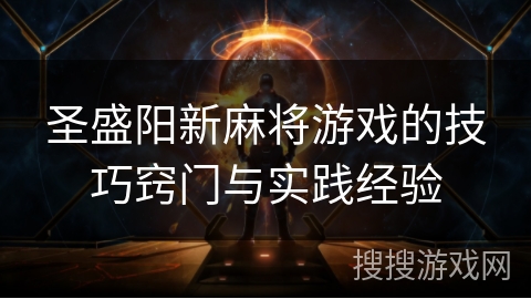 圣盛阳新麻将游戏的技巧窍门与实践经验 圣盛阳新麻将游戏的技巧窍门与实践经验