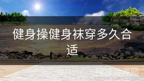 健身操健身袜穿多久合适