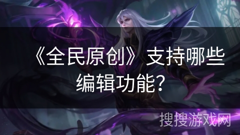 《全民原创》支持哪些编辑功能？