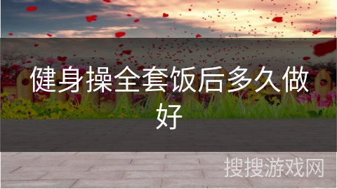 健身操全套饭后多久做好