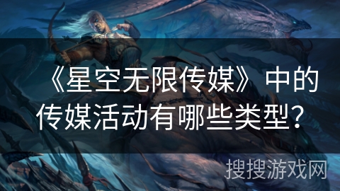 《星空无限传媒》中的传媒活动有哪些类型？