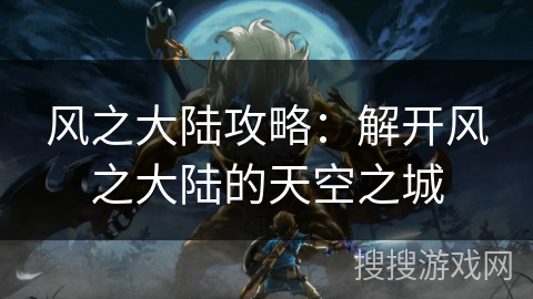 风之大陆攻略:解开风之大陆的天空之城 风之大陆攻略:解开风之大陆的天空之城