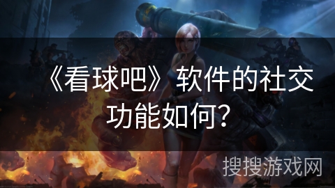 《看球吧》软件的社交功能如何? 《看球吧》软件的社交功能如何?