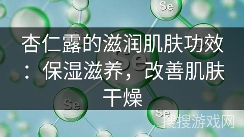 杏仁露的滋润肌肤功效：保湿滋养，改善肌肤干燥