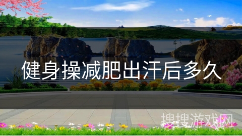 健身操减肥出汗后多久