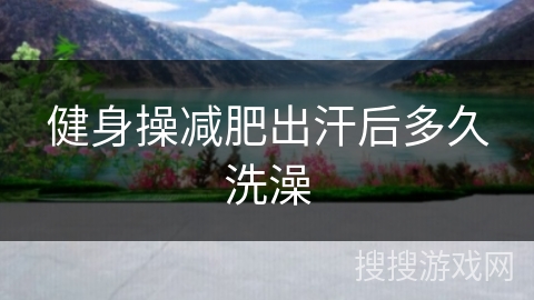 健身操减肥出汗后多久洗澡
