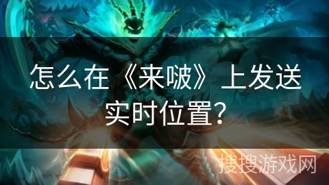 怎么在《来啵》上发送实时位置? 怎么在《来啵》上发送实时位置?