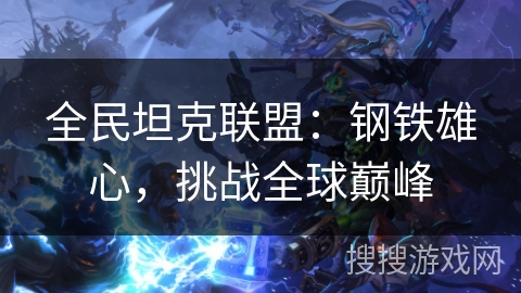 全民坦克联盟：钢铁雄心，挑战全球巅峰