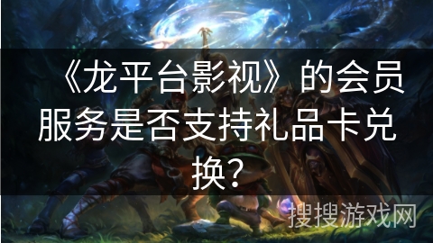 《龙平台影视》的会员服务是否支持礼品卡兑换? 《龙平台影视》的会员服务是否支持礼品卡兑换?
