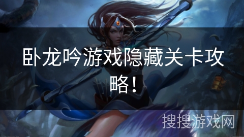 卧龙吟游戏隐藏关卡攻略! 卧龙吟游戏隐藏关卡攻略!