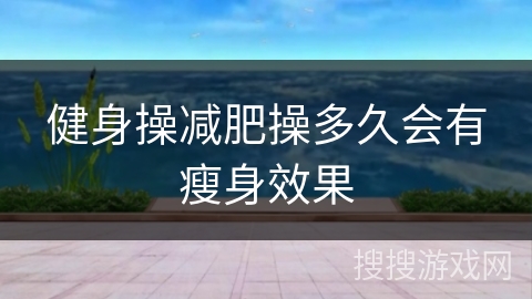 健身操减肥操多久会有瘦身效果