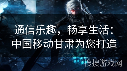 通信乐趣，畅享生活：中国移动甘肃为您打造