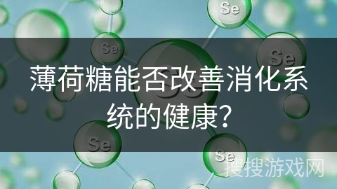 薄荷糖能否改善消化系统的健康？