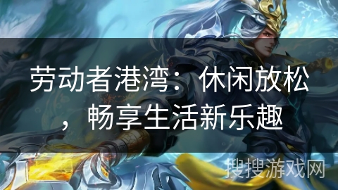 劳动者港湾：休闲放松，畅享生活新乐趣