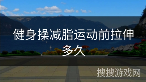 健身操减脂运动前拉伸多久