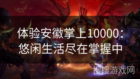 体验安徽掌上10000：悠闲生活尽在掌握中
