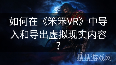 如何在《笨笨VR》中导入和导出虚拟现实内容? 如何在《笨笨VR》中导入和导出虚拟现实内容?
