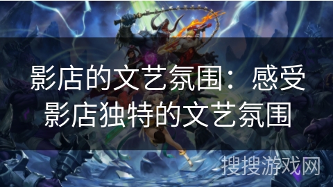 影店的文艺氛围:感受影店独特的文艺氛围 影店的文艺氛围:感受影店独特的文艺氛围